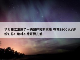 华为和江淮造了一辆国产劳斯莱斯 尊界S800大V评价汇总：绝对不比开劳儿差