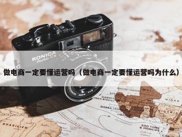 做电商一定要懂运营吗（做电商一定要懂运营吗为什么）