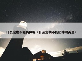 什么宠物不能扔掉呢（什么宠物不能扔掉呢英语）