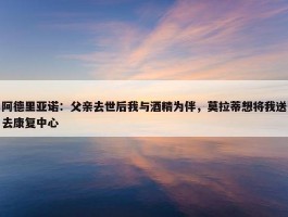 阿德里亚诺：父亲去世后我与酒精为伴，莫拉蒂想将我送去康复中心