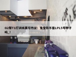 G2帮T1打训练赛引热议：兔宝你不是LPL5号种子吗_!