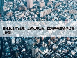 日本队全年战绩：13胜1平2负，亚洲杯先后输伊拉克_伊朗