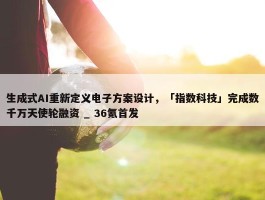 生成式AI重新定义电子方案设计，「指数科技」完成数千万天使轮融资 _ 36氪首发