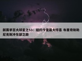 新赛季百大球星之53：纽约今夏最大惊喜 布里奇斯助尼克斯冲东部之巅