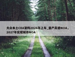 大众本土CEA架构2026年上车_量产高速NOA，2027年实现城市NOA