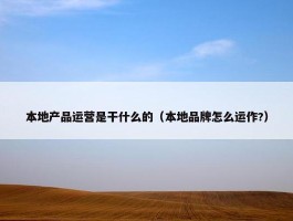 本地产品运营是干什么的（本地品牌怎么运作?）