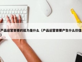 产品运营需要的能力是什么（产品运营需要产生什么价值）