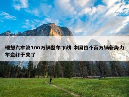 理想汽车第100万辆整车下线 中国首个百万辆新势力车企终于来了