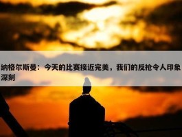 纳格尔斯曼：今天的比赛接近完美，我们的反抢令人印象深刻