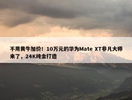 不用黄牛加价！10万元的华为Mate XT非凡大师来了，24K纯金打造