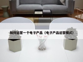 如何运营一个电子产品（电子产品运营模式）