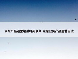 京东产品运营笔试时间多久 京东业务产品运营面试