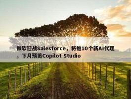 微软迎战Salesforce，将推10个新AI代理，下月预览Copilot Studio