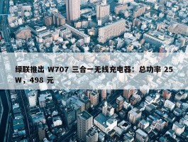 绿联推出 W707 三合一无线充电器：总功率 25W，498 元