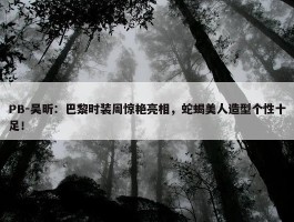 PB-吴昕：巴黎时装周惊艳亮相，蛇蝎美人造型个性十足！