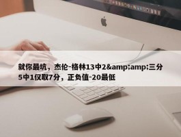 就你最坑，杰伦-格林13中2&amp;三分5中1仅取7分，正负值-20最低