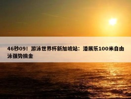 46秒09！游泳世界杯新加坡站：潘展乐100米自由泳强势摘金