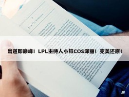 出道即巅峰！LPL主持人小钰COS泽丽！完美还原！