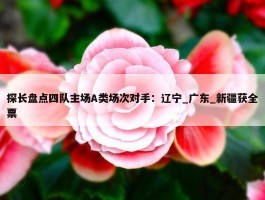 探长盘点四队主场A类场次对手：辽宁_广东_新疆获全票