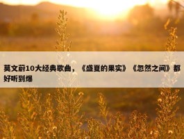 莫文蔚10大经典歌曲，《盛夏的果实》《忽然之间》都好听到爆