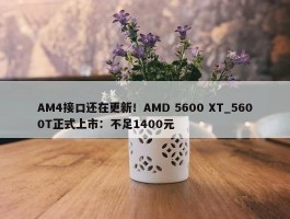 AM4接口还在更新！AMD 5600 XT_5600T正式上市：不足1400元