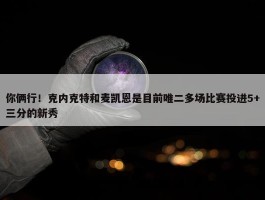 你俩行！克内克特和麦凯恩是目前唯二多场比赛投进5+三分的新秀