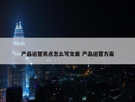 产品运营亮点怎么写文案 产品运营方面