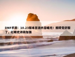 DNF手游：10.23版本首波内容曝光！搬砖党舒服了，红眼史诗级加强