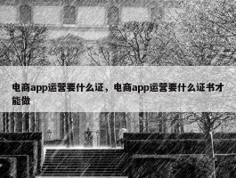 电商app运营要什么证，电商app运营要什么证书才能做