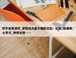 吹牛老爹派对_萝莉岛大量不雅照流出！比伯_哈里斯_小李子_神奇女侠……