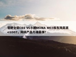 零跑全新C01 VS小鹏MONA M03和东风奕派eπ007，同级产品力谁最强？