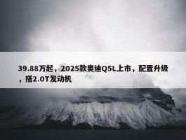 39.88万起，2025款奥迪Q5L上市，配置升级，搭2.0T发动机