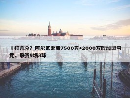 ️打几分？阿尔瓦雷斯7500万+2000万欧加盟马竞，联赛9场3球