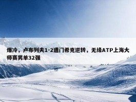 爆冷，卢布列夫1-2遭门希克逆转，无缘ATP上海大师赛男单32强