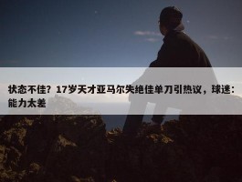 状态不佳？17岁天才亚马尔失绝佳单刀引热议，球迷：能力太差