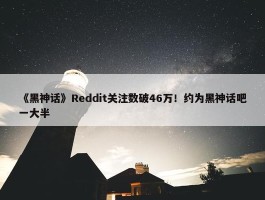 《黑神话》Reddit关注数破46万！约为黑神话吧一大半