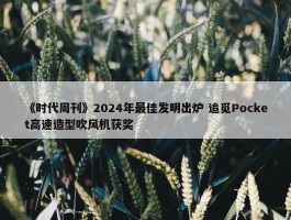 《时代周刊》2024年最佳发明出炉 追觅Pocket高速造型吹风机获奖