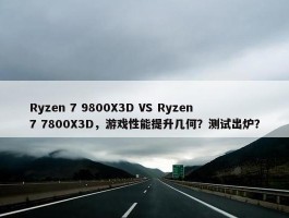 Ryzen 7 9800X3D VS Ryzen 7 7800X3D，游戏性能提升几何？测试出炉？