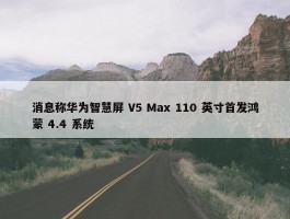 消息称华为智慧屏 V5 Max 110 英寸首发鸿蒙 4.4 系统