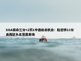 SGA续命三分+2罚1中造绝杀机会：险逆转13分 丢西区头名落寞离场