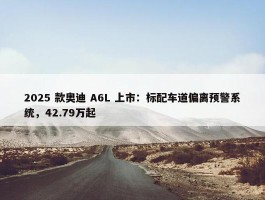 2025 款奥迪 A6L 上市：标配车道偏离预警系统，42.79万起