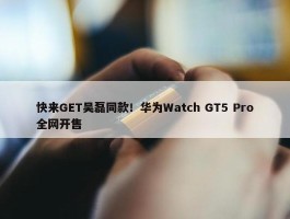 快来GET吴磊同款！华为Watch GT5 Pro全网开售