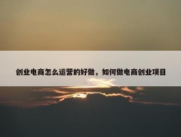 创业电商怎么运营的好做，如何做电商创业项目