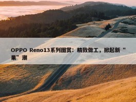 OPPO Reno13系列图赏：精致做工，掀起新“果”潮