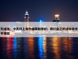 刘维伟：今天对上海外援限制得好；我们自己的进攻命中率偏低