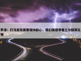 罗泽：打马竞你需要保持耐心，我们很想带着三分回莱比锡