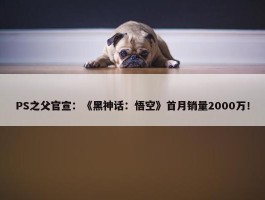 PS之父官宣：《黑神话：悟空》首月销量2000万！