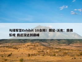 与绿军签Exhibit 10合同！朗尼-沃克：我很乐观 我还没达到巅峰