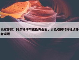 天空体育：阿尔特塔与克伦克会面，讨论引援和埃杜继任者问题