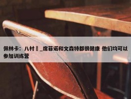 佩林卡：八村塁_席菲诺和文森特都很健康 他们均可以参加训练营